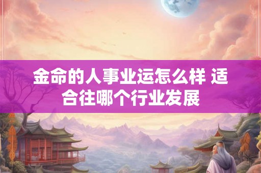 金命的人事业运怎么样 适合往哪个行业发展