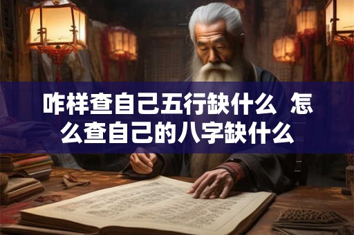 咋样查自己五行缺什么 怎么查自己的八字缺什么 咋样查自己五行缺什么 怎么查自己的八字缺什么