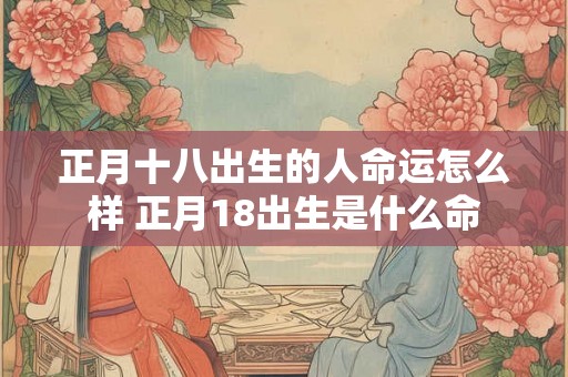 正月十八出生的人命运怎么样 正月18出生是什么命
