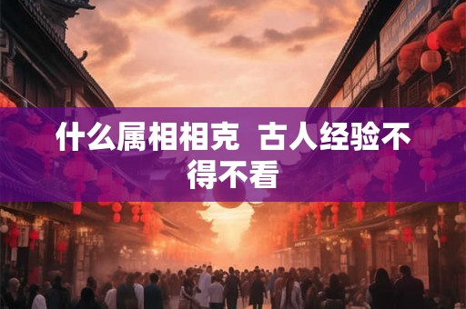 什么属相相克  古人经验不得不看