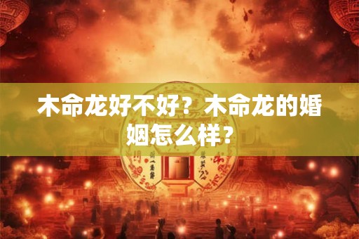 木命龙好不好？木命龙的婚姻怎么样？
