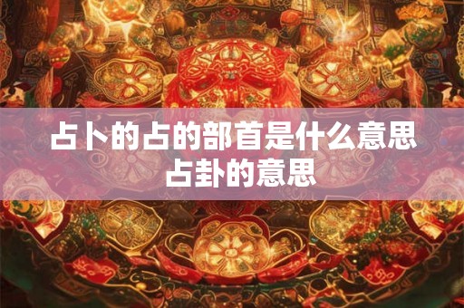 占卜的占的部首是什么意思 占卦的意思 占卜的占的部首是什么意思 占卦的意思