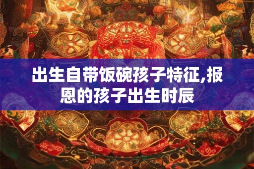 出生自带饭碗孩子特征,报恩的孩子出生时辰