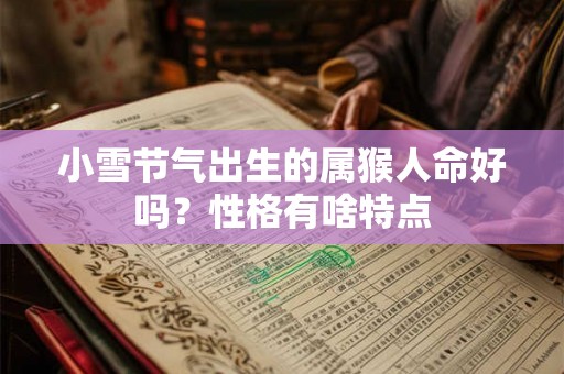 小雪节气出生的属猴人命好吗?性格有啥特点 小雪节气出生的属猴人命好吗?性格有啥特点