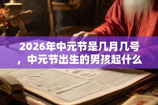 2026年中元节是几月几号，中元节出生的男孩起什么名字合适