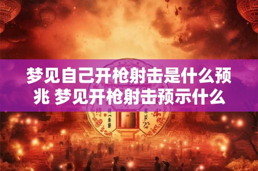 梦见自己开枪射击是什么预兆 梦见开枪射击预示什么 梦见自己开枪射击是什么预兆 梦见开枪射击预示什么