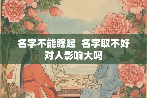 名字不能瞎起 名字取不好对人影响大吗 名字不能瞎起 名字取不好对人影响大吗