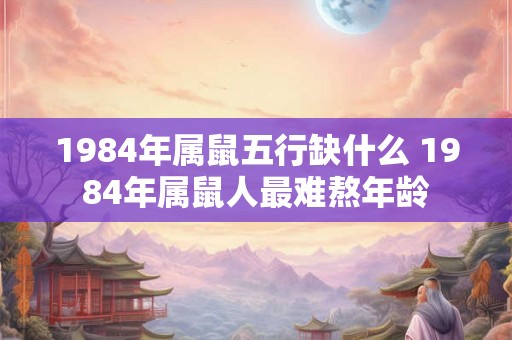 1984年属鼠五行缺什么 1984年属鼠人最难熬年龄