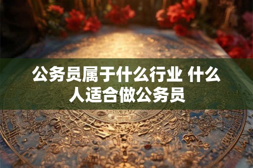公务员属于什么行业 什么人适合做公务员 公务员属于什么行业 什么人适合做公务员