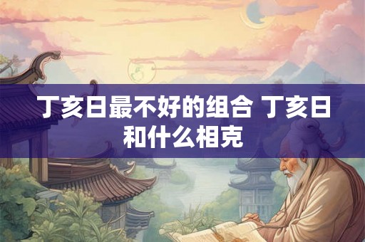 丁亥日最不好的组合 丁亥日和什么相克