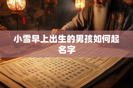 小雪早上出生的男孩如何起名字 小雪早上出生的男孩如何起名字