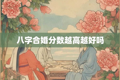 八字合婚分数越高越好吗