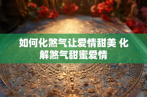 如何化煞气让爱情甜美 化解煞气甜蜜爱情