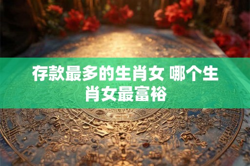 存款最多的生肖女 哪个生肖女最富裕
