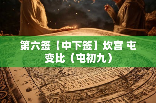 第六签【中下签】坎宫 屯变比(屯初九) 第六签【中下签】坎宫 屯变比(屯初九)