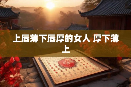 上唇薄下唇厚的女人 厚下薄上