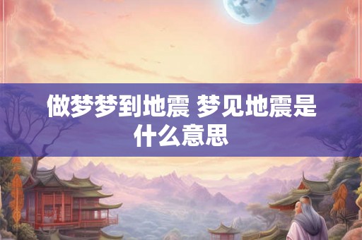 做梦梦到地震 梦见地震是什么意思