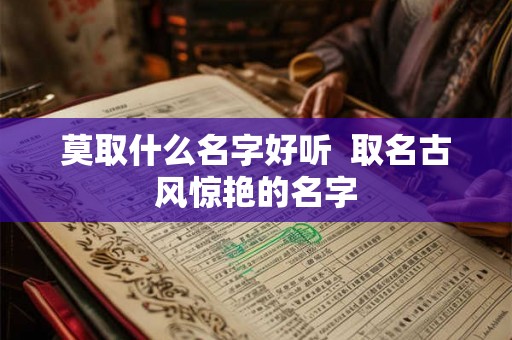 莫取什么名字好听 取名古风惊艳的名字 莫取什么名字好听 取名古风惊艳的名字