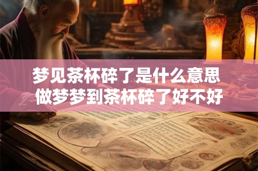 梦见茶杯碎了是什么意思 做梦梦到茶杯碎了好不好