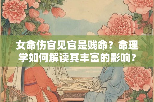 女命伤官见官是贱命？命理学如何解读其丰富的影响？