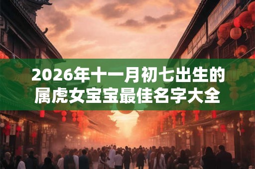 2026年十一月初七出生的属虎女宝宝最佳名字大全