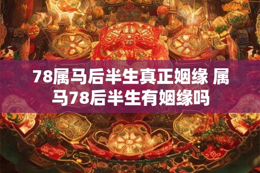 78属马后半生真正姻缘 属马78后半生有姻缘吗