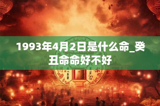1993年4月2日是什么命_癸丑命命好不好 1993年4月2日是什么命_癸丑命命好不好