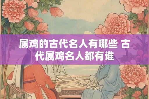 属鸡的古代名人有哪些 古代属鸡名人都有谁