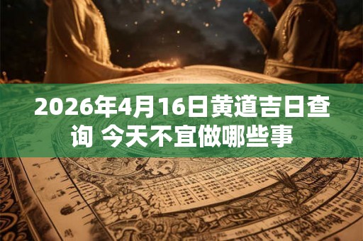 2026年4月16日黄道吉日查询 今天不宜做哪些事 2026年4月16日黄道吉日查询 今天不宜做哪些事