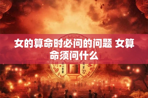 女的算命时必问的问题 女算命须问什么