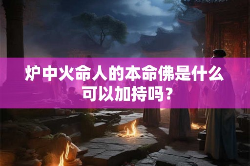 炉中火命人的本命佛是什么 可以加持吗？