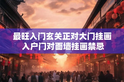 最旺入门玄关正对大门挂画 入户门对面墙挂画禁忌