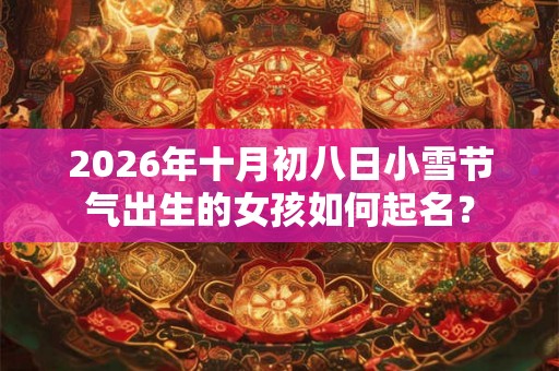 2026年十月初八日小雪节气出生的女孩如何起名？