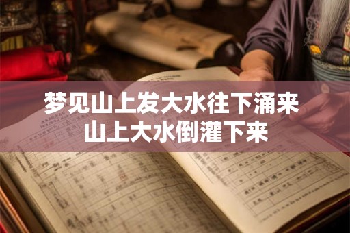 梦见山上发大水往下涌来 山上大水倒灌下来