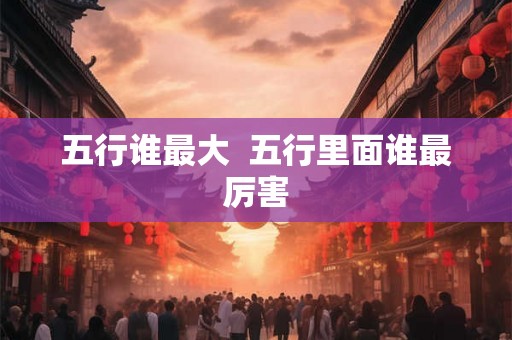五行谁最大  五行里面谁最厉害