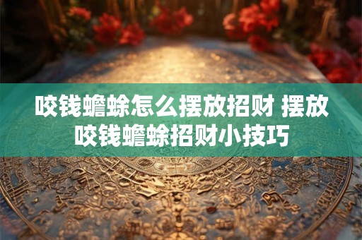 咬钱蟾蜍怎么摆放招财 摆放咬钱蟾蜍招财小技巧