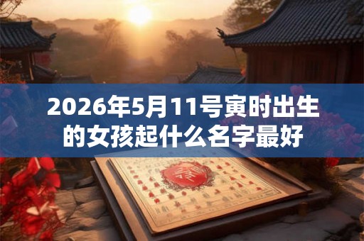 2026年5月11号寅时出生的女孩起什么名字最好