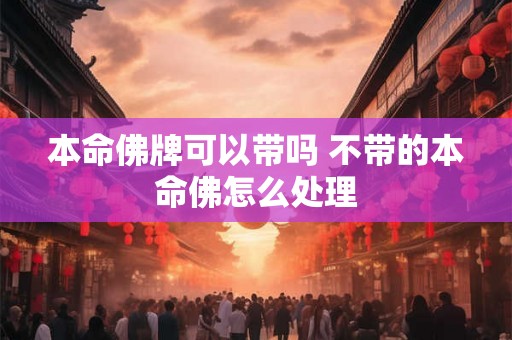 本命佛牌可以带吗 不带的本命佛怎么处理