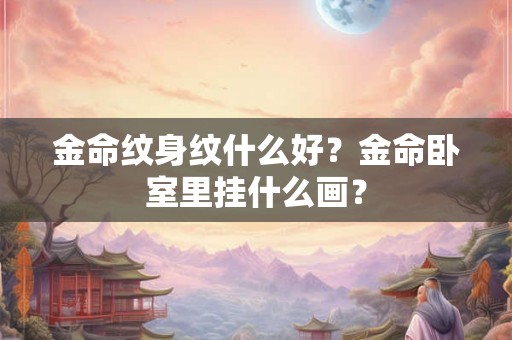 金命纹身纹什么好？金命卧室里挂什么画？