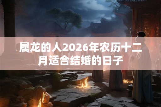 属龙的人2026年农历十二月适合结婚的日子