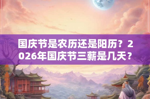 国庆节是农历还是阳历?2026年国庆节三薪是几天? 国庆节是农历还是阳历?2026年国庆节三薪是几天?