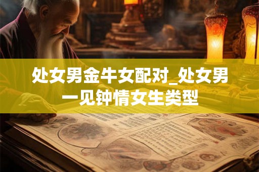 处女男金牛女配对_处女男一见钟情女生类型