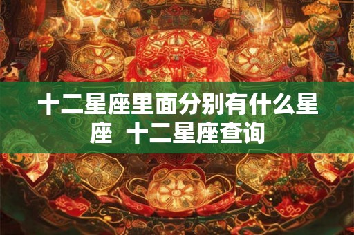 十二星座里面分别有什么星座 十二星座查询 十二星座里面分别有什么星座 十二星座查询