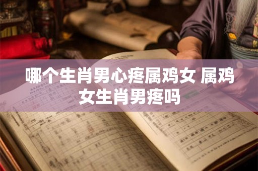 哪个生肖男心疼属鸡女 属鸡女生肖男疼吗