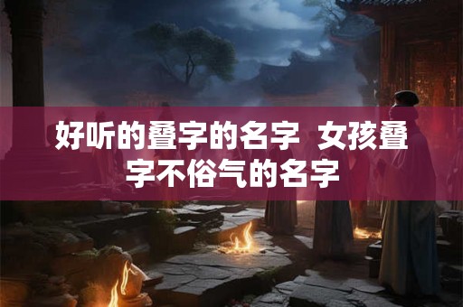 好听的叠字的名字 女孩叠字不俗气的名字 好听的叠字的名字 女孩叠字不俗气的名字