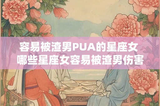 容易被渣男PUA的星座女 哪些星座女容易被渣男伤害