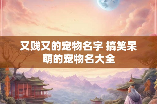 又贱又的宠物名字 搞笑呆萌的宠物名大全