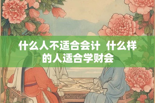 什么人不适合会计  什么样的人适合学财会