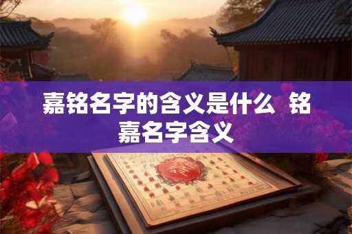 嘉铭名字的含义是什么  铭嘉名字含义