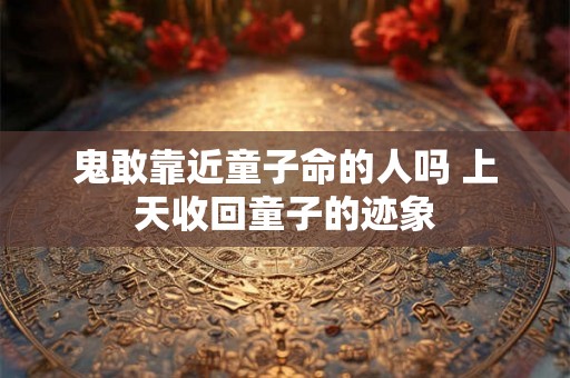 鬼敢靠近童子命的人吗 上天收回童子的迹象 鬼敢靠近童子命的人吗 上天收回童子的迹象